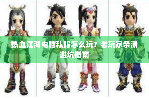 热血江湖电脑私服怎么玩？老玩家亲测避坑指南