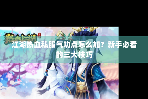 江湖热血私服气功点怎么加？新手必看的三大技巧