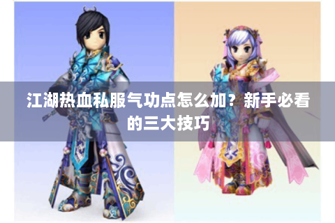 江湖热血私服气功点怎么加？新手必看的三大技巧