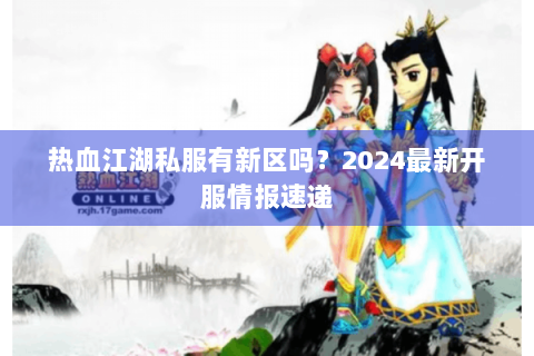 热血江湖私服有新区吗？2024最新开服情报速递