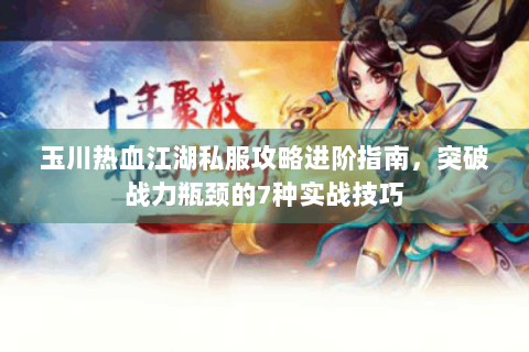 玉川热血江湖私服攻略进阶指南，突破战力瓶颈的7种实战技巧