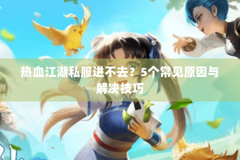 热血江湖私服进不去？5个常见原因与解决技巧
