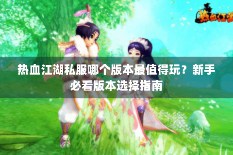 热血江湖私服哪个版本最值得玩？新手必看版本选择指南