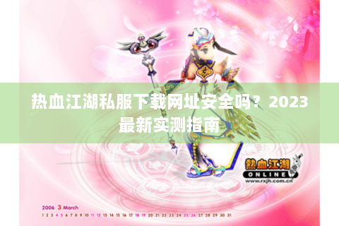 热血江湖私服下载网址安全吗？2023最新实测指南