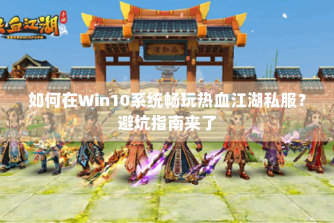 如何在Win10系统畅玩热血江湖私服？避坑指南来了