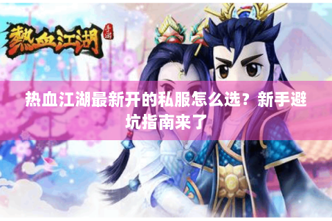热血江湖最新开的私服怎么选？新手避坑指南来了