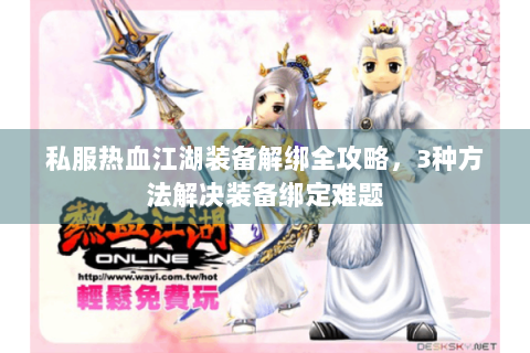 私服热血江湖装备解绑全攻略，3种方法解决装备绑定难题