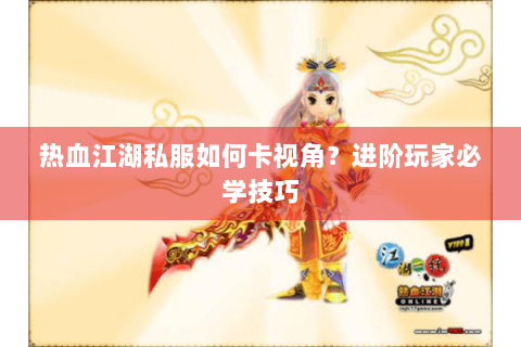 热血江湖私服如何卡视角？进阶玩家必学技巧