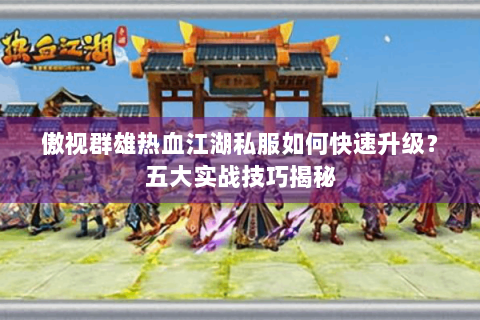 傲视群雄热血江湖私服如何快速升级？五大实战技巧揭秘
