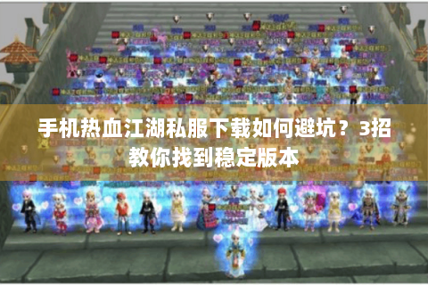 手机热血江湖私服下载如何避坑？3招教你找到稳定版本