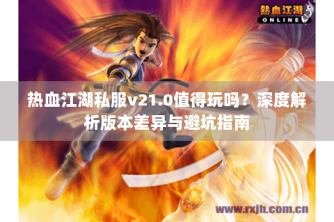 热血江湖私服v21.0值得玩吗？深度解析版本差异与避坑指南