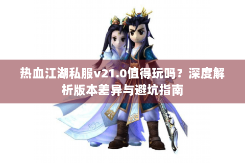 热血江湖私服v21.0值得玩吗？深度解析版本差异与避坑指南
