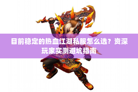 目前稳定的热血江湖私服怎么选？资深玩家实测避坑指南