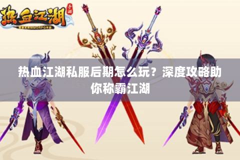 热血江湖私服后期怎么玩？深度攻略助你称霸江湖