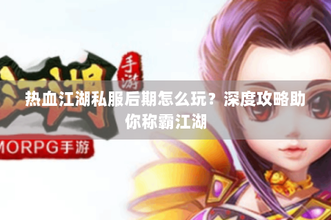 热血江湖私服后期怎么玩？深度攻略助你称霸江湖