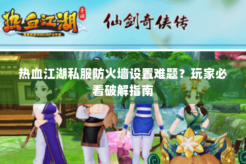 热血江湖私服防火墙设置难题？玩家必看破解指南