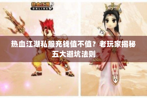 热血江湖私服充钱值不值？老玩家揭秘五大避坑法则