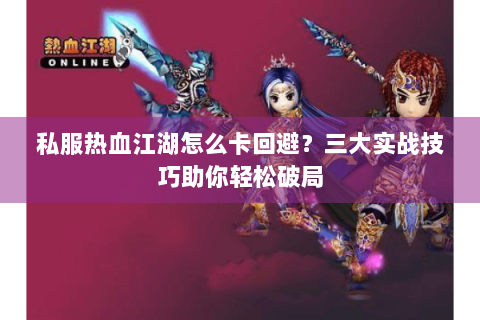 私服热血江湖怎么卡回避？三大实战技巧助你轻松破局