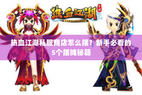 热血江湖私服商店怎么摆？新手必看的5个摆摊秘籍