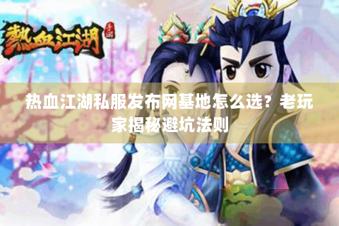 热血江湖私服发布网基地怎么选？老玩家揭秘避坑法则