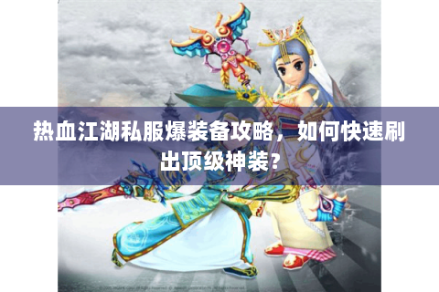 热血江湖私服爆装备攻略，如何快速刷出顶级神装？