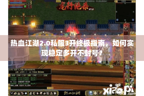 热血江湖2.0私服3开终极指南，如何实现稳定多开不封号？