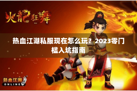 热血江湖私服现在怎么玩？2023零门槛入坑指南