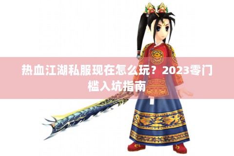 热血江湖私服现在怎么玩？2023零门槛入坑指南