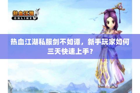 热血江湖私服剑不如谭，新手玩家如何三天快速上手？