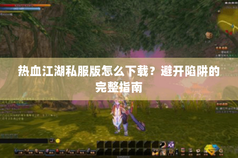 热血江湖私服版怎么下载？避开陷阱的完整指南