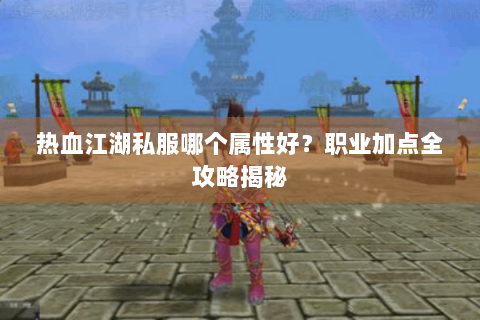 热血江湖私服哪个属性好？职业加点全攻略揭秘