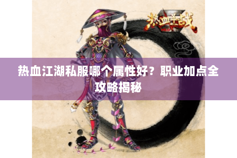 热血江湖私服哪个属性好？职业加点全攻略揭秘