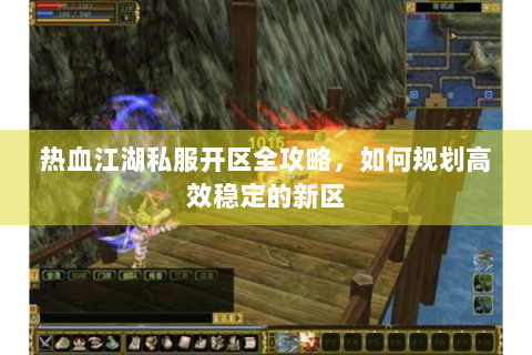 热血江湖私服开区全攻略，如何规划高效稳定的新区