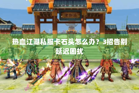 热血江湖私服卡石头怎么办？3招告别延迟困扰