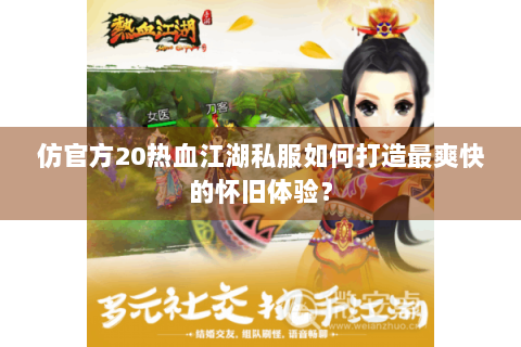 仿官方20热血江湖私服如何打造最爽快的怀旧体验？