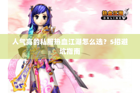 人气高的私服热血江湖怎么选？5招避坑指南