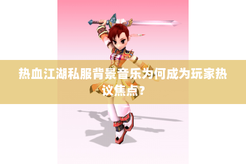 热血江湖私服背景音乐为何成为玩家热议焦点？