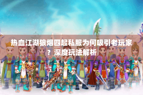 热血江湖狼烟四起私服为何吸引老玩家？深度玩法解析