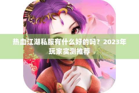 热血江湖私服有什么好的吗？2023年玩家实测推荐