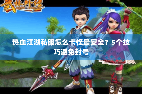 热血江湖私服怎么卡怪最安全？5个技巧避免封号