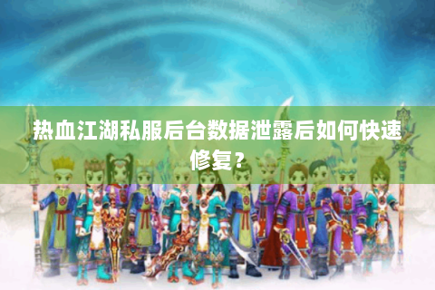 热血江湖私服后台数据泄露后如何快速修复？
