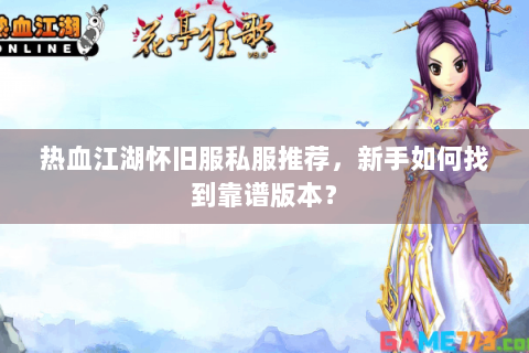 热血江湖怀旧服私服推荐，新手如何找到靠谱版本？