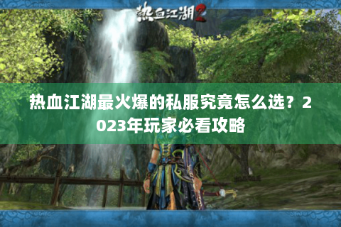 热血江湖最火爆的私服究竟怎么选？2023年玩家必看攻略