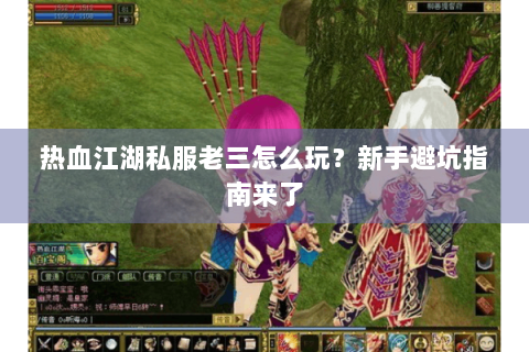 热血江湖私服老三怎么玩？新手避坑指南来了