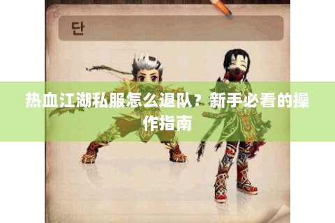 热血江湖私服怎么退队？新手必看的操作指南