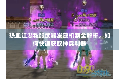 热血江湖私服武器发放机制全解析，如何快速获取神兵利器
