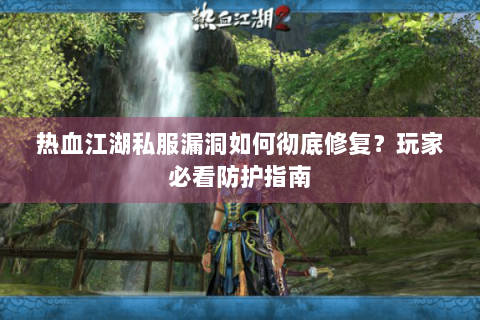 热血江湖私服漏洞如何彻底修复？玩家必看防护指南