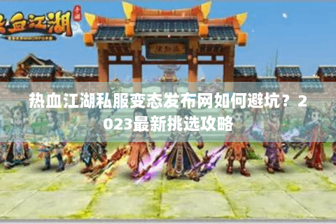 热血江湖私服变态发布网如何避坑?2023最新挑选攻略 热血江湖私服变态发布网如何避坑?2023最新挑选攻略