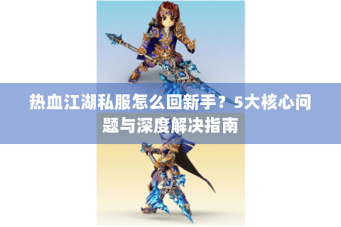 热血江湖私服怎么回新手？5大核心问题与深度解决指南
