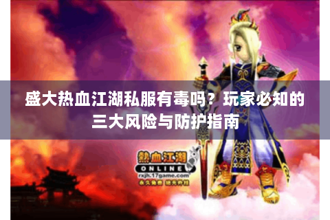 盛大热血江湖私服有毒吗?玩家必知的三大风险与防护指南 盛大热血江湖私服有毒吗?玩家必知的三大风险与防护指南